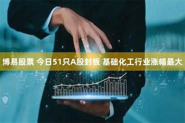 博易股票 今日51只A股封板 基础化工行业涨幅最大
