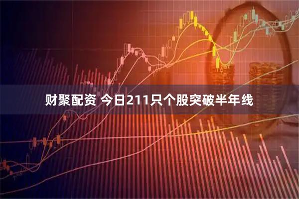 财聚配资 今日211只个股突破半年线