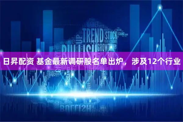 日昇配资 基金最新调研股名单出炉，涉及12个行业