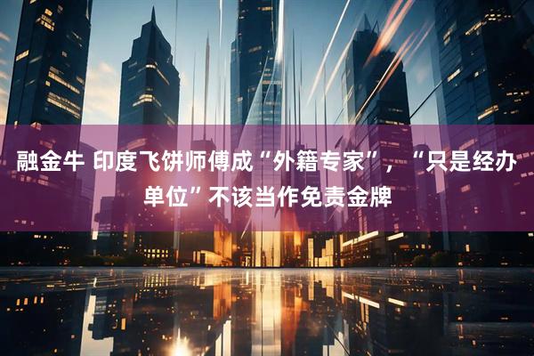 融金牛 印度飞饼师傅成“外籍专家”，“只是经办单位”不该当作免责金牌