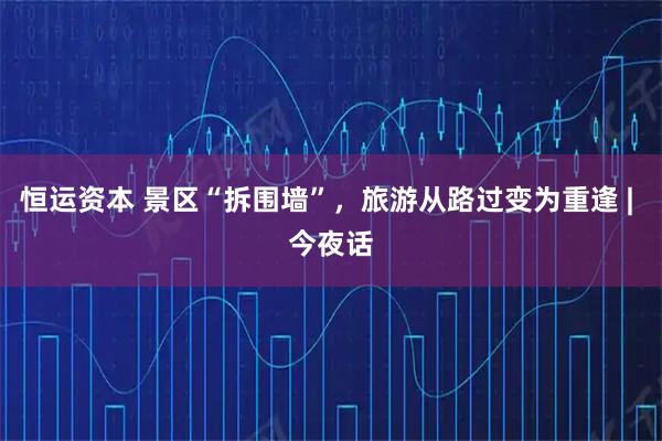 恒运资本 景区“拆围墙”，旅游从路过变为重逢 | 今夜话